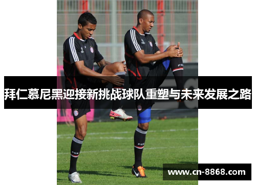 拜仁慕尼黑迎接新挑战球队重塑与未来发展之路