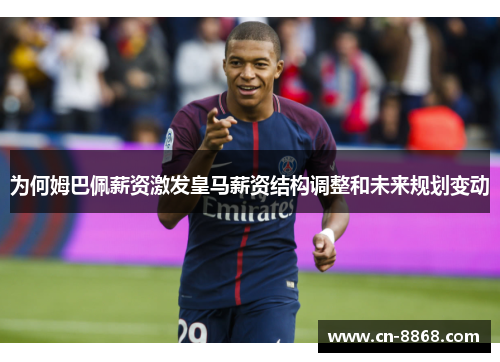 为何姆巴佩薪资激发皇马薪资结构调整和未来规划变动