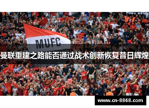 曼联重建之路能否通过战术创新恢复昔日辉煌