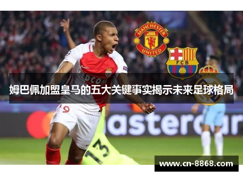 姆巴佩加盟皇马的五大关键事实揭示未来足球格局