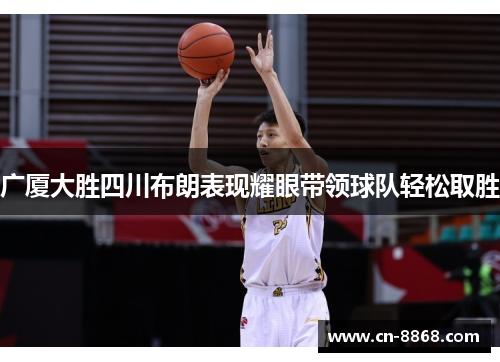 广厦大胜四川布朗表现耀眼带领球队轻松取胜