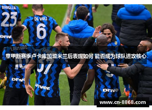 意甲新赛季卢卡库加盟米兰后表现如何 能否成为球队进攻核心