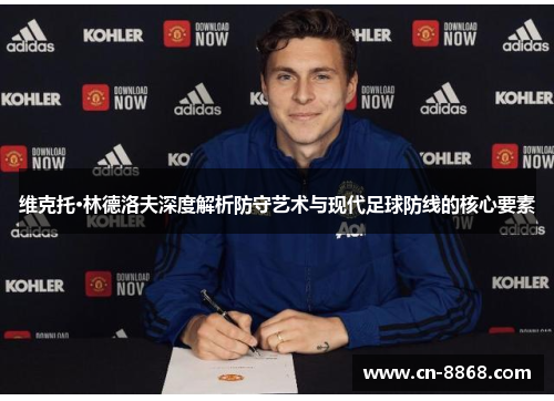 维克托·林德洛夫深度解析防守艺术与现代足球防线的核心要素