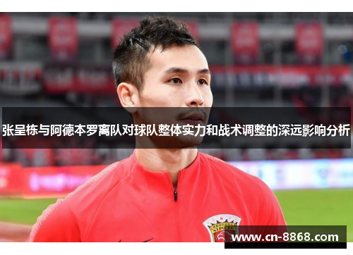 张呈栋与阿德本罗离队对球队整体实力和战术调整的深远影响分析