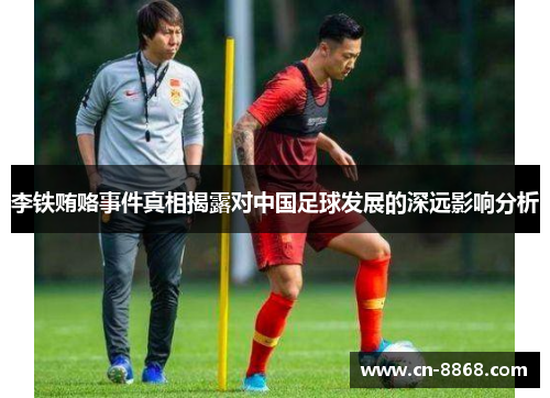 李铁贿赂事件真相揭露对中国足球发展的深远影响分析