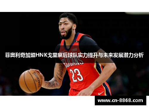 菲奥利奇加盟HNK戈里察后球队实力提升与未来发展潜力分析