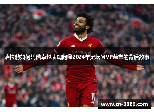 萨拉赫如何凭借卓越表现问鼎2024年足坛MVP荣誉的背后故事