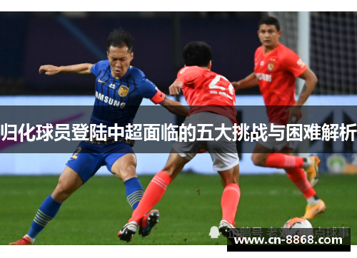 归化球员登陆中超面临的五大挑战与困难解析
