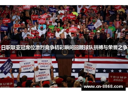 日职联亚冠席位激烈竞争精彩瞬间回顾球队拼搏与荣誉之争