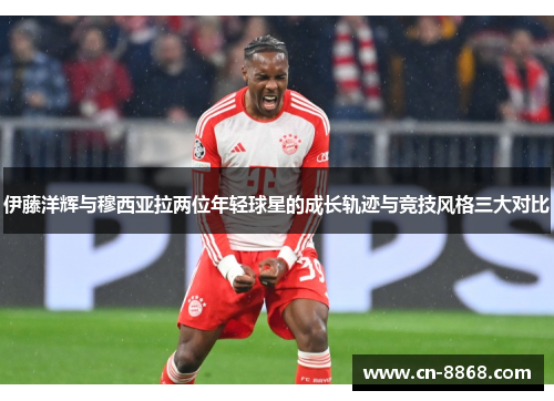 伊藤洋辉与穆西亚拉两位年轻球星的成长轨迹与竞技风格三大对比