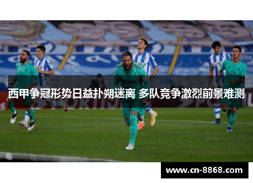 西甲争冠形势日益扑朔迷离 多队竞争激烈前景难测