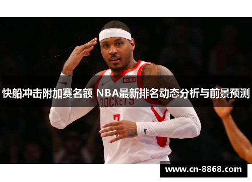 快船冲击附加赛名额 NBA最新排名动态分析与前景预测