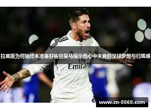 拉莫斯为何始终未准备好告别皇马揭示他心中未竟的足球梦想与归属感