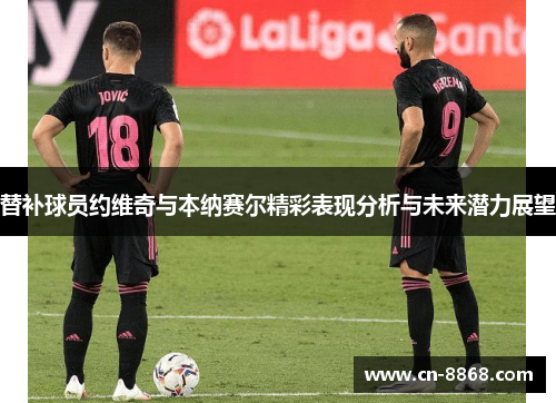 替补球员约维奇与本纳赛尔精彩表现分析与未来潜力展望