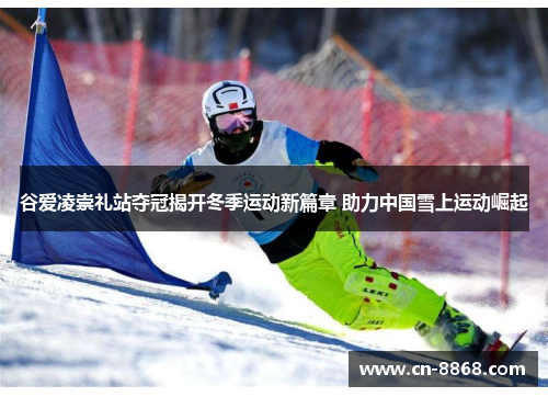 谷爱凌崇礼站夺冠揭开冬季运动新篇章 助力中国雪上运动崛起