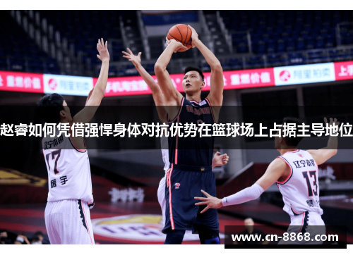 赵睿如何凭借强悍身体对抗优势在篮球场上占据主导地位