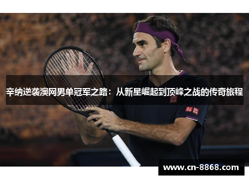辛纳逆袭澳网男单冠军之路：从新星崛起到顶峰之战的传奇旅程