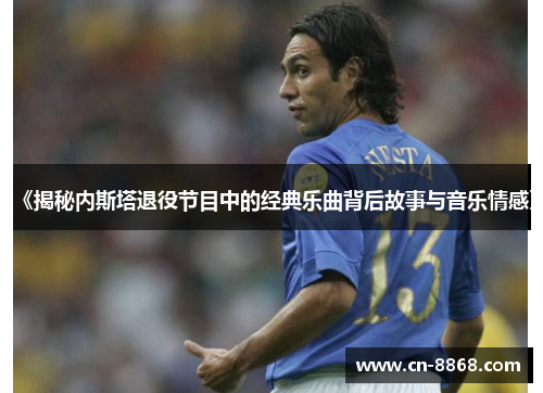 《揭秘内斯塔退役节目中的经典乐曲背后故事与音乐情感》