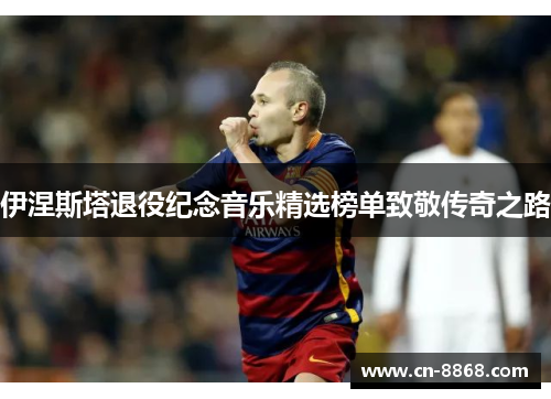 伊涅斯塔退役纪念音乐精选榜单致敬传奇之路