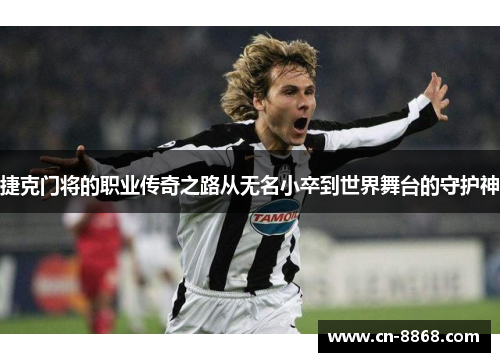 捷克门将的职业传奇之路从无名小卒到世界舞台的守护神