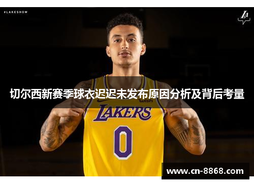 切尔西新赛季球衣迟迟未发布原因分析及背后考量