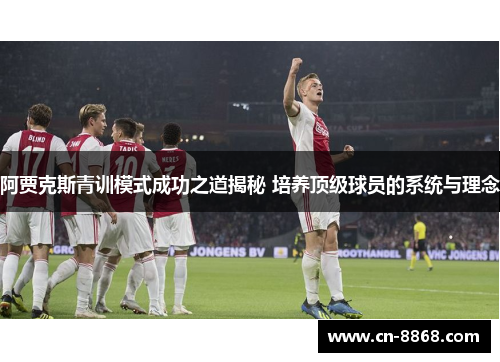 阿贾克斯青训模式成功之道揭秘 培养顶级球员的系统与理念