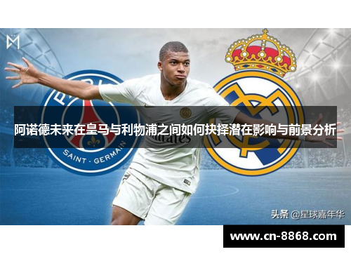 阿诺德未来在皇马与利物浦之间如何抉择潜在影响与前景分析