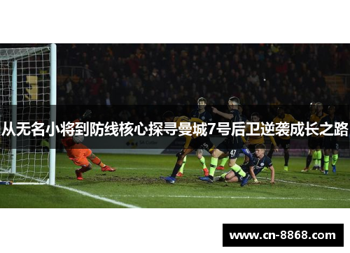 从无名小将到防线核心探寻曼城7号后卫逆袭成长之路