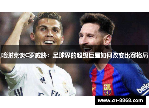 哈谢克谈C罗威胁：足球界的超级巨星如何改变比赛格局