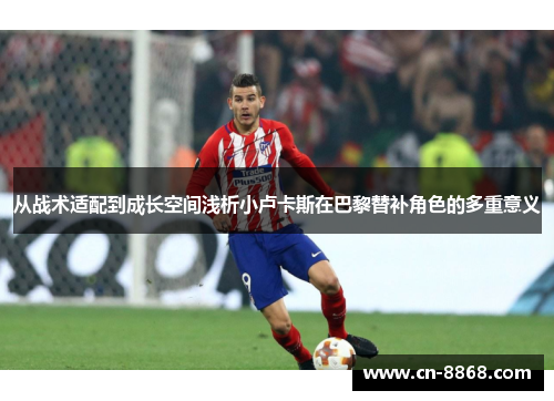 从战术适配到成长空间浅析小卢卡斯在巴黎替补角色的多重意义