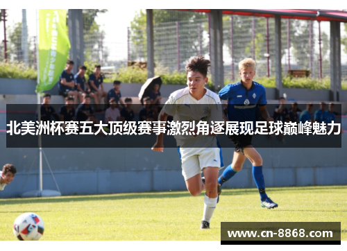 北美洲杯赛五大顶级赛事激烈角逐展现足球巅峰魅力