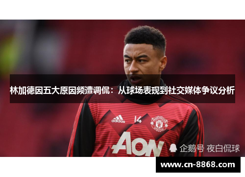 林加德因五大原因频遭调侃：从球场表现到社交媒体争议分析